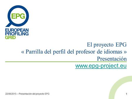 El proyecto EPG « Parrilla del perfil del profesor de idiomas » Presentación www.epg-project.eu 22/08/2015 – Presentación del proyecto EPG 1.