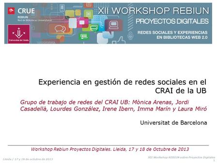 Lleida / 17 y 18 de octubre de 2013 XII Workshop REBIUN sobre Proyectos Digitales 1 Experiencia en gestión de redes sociales en el CRAI de la UB Grupo.