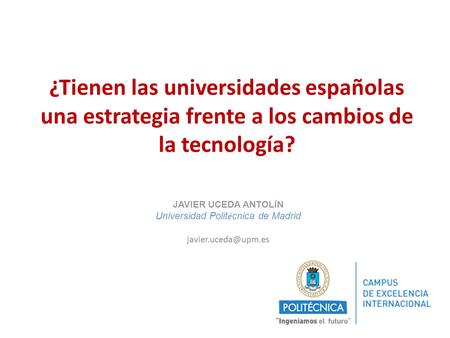 ¿Tienen las universidades españolas una estrategia frente a los cambios de la tecnología? JAVIER UCEDA ANTOL Í N Universidad Polit é cnica de Madrid