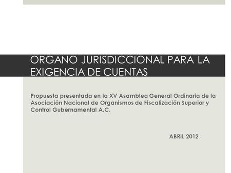 ORGANO JURISDICCIONAL PARA LA EXIGENCIA DE CUENTAS Propuesta presentada en la XV Asamblea General Ordinaria de la Asociación Nacional de Organismos de.