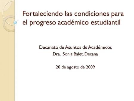 Fortaleciendo las condiciones para el progreso académico estudiantil Decanato de Asuntos de Académicos Dra. Sonia Balet, Decana 20 de agosto de 2009.
