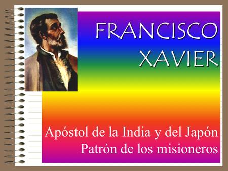 FRANCISCO XAVIER FRANCISCO XAVIER Apóstol de la India y del Japón Patrón de los misioneros.
