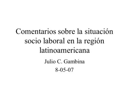 Comentarios sobre la situación socio laboral en la región latinoamericana Julio C. Gambina 8-05-07.