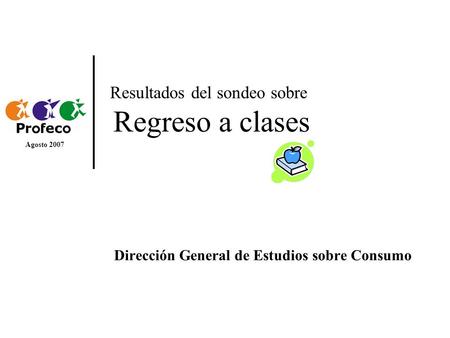 Resultados del sondeo sobre Regreso a clases Dirección General de Estudios sobre Consumo Agosto 2007.