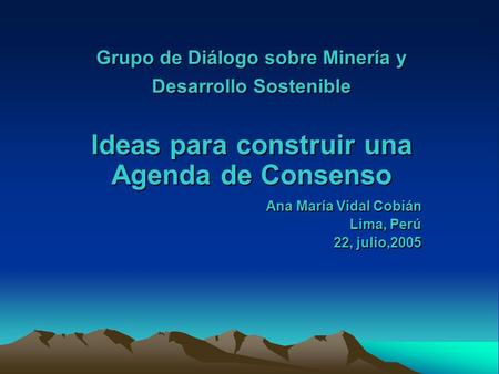Grupo de Diálogo sobre Minería y Desarrollo Sostenible Ideas para construir una Agenda de Consenso Ana María Vidal Cobián Lima, Perú 22, julio,2005.