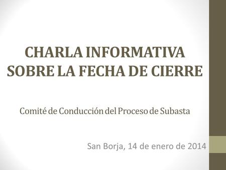 CHARLA INFORMATIVA SOBRE LA FECHA DE CIERRE Comité de Conducción del Proceso de Subasta San Borja, 14 de enero de 2014.