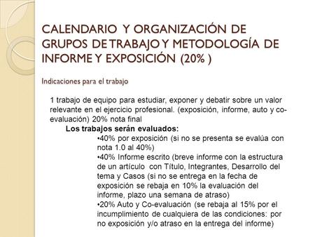 CALENDARIO Y ORGANIZACIÓN DE GRUPOS DE TRABAJO Y METODOLOGÍA DE INFORME Y EXPOSICIÓN (20% ) Indicaciones para el trabajo 1 trabajo de equipo para estudiar,