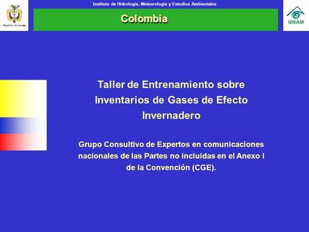 Instituto de Hidrología, Meteorología y Estudios Ambientales ColombiaColombia República de Colombia Taller de Entrenamiento sobre Inventarios de Gases.