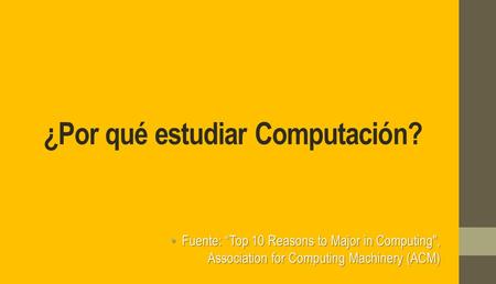 ¿Por qué estudiar Computación? Fuente: “Top 10 Reasons to Major in Computing, Association for Computing Machinery (ACM) Fuente: “Top 10 Reasons to Major.