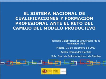 1 EL SISTEMA NACIONAL DE CUALIFICACIONES Y FORMACIÓN PROFESIONAL ANTE EL RETO DEL CAMBIO DEL MODELO PRODUCTIVO Jornada Celebración 25 Aniversario de la.