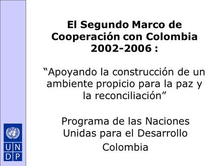 El Segundo Marco de Cooperación con Colombia 2002-2006 : “Apoyando la construcción de un ambiente propicio para la paz y la reconciliación” Programa de.