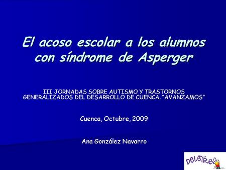 El acoso escolar a los alumnos con síndrome de Asperger III JORNADAS SOBRE AUTISMO Y TRASTORNOS GENERALIZADOS DEL DESARROLLO DE CUENCA. “AVANZAMOS” Cuenca,
