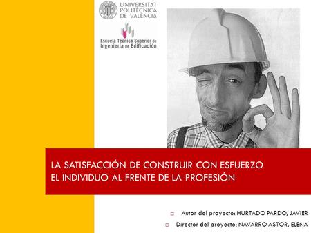  Autor del proyecto: HURTADO PARDO, JAVIER  Director del proyecto: NAVARRO ASTOR, ELENA LA SATISFACCIÓN DE CONSTRUIR CON ESFUERZO EL INDIVIDUO AL FRENTE.