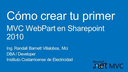 Cómo crear tu primer MVC WebPart en Sharepoint 2010 Ing. Randall Barnett Villalobos, Mci DBA / Developer Instituto Costarricense de Electricidad.