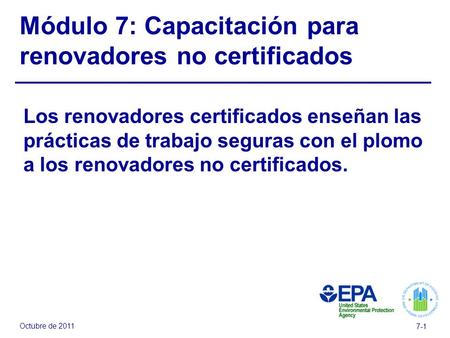 Octubre de 2011 7-1 Módulo 7: Capacitación para renovadores no certificados Los renovadores certificados enseñan las prácticas de trabajo seguras con el.