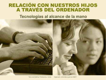 Solo de Zaldívar Tristancho, Víctor Ingeniero informático por la UNEX RELACIÓN CON NUESTROS HIJOS A TRAVÉS DEL ORDENADOR Tecnologías al alcance de la mano.