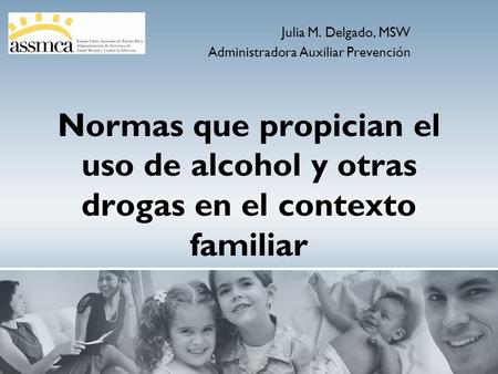 Normas que propician el uso de alcohol y otras drogas en el contexto familiar Julia M. Delgado, MSW Administradora Auxiliar Prevención.
