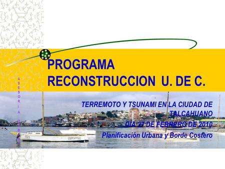 PROGRAMA RECONSTRUCCION U. DE C. TERREMOTO Y TSUNAMI EN LA CIUDAD DE TALCAHUANO DÍA 27 DE FEBRERO DE 2010 Planificación Urbana y Borde Costero ASESORÍA.