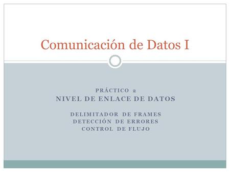 PRÁCTICO 2 NIVEL DE ENLACE DE DATOS DELIMITADOR DE FRAMES DETECCIÓN DE ERRORES CONTROL DE FLUJO Comunicación de Datos I.