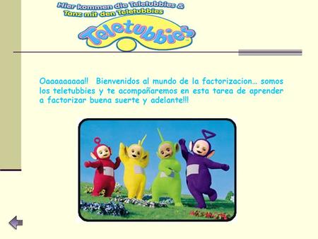 Oaaaaaaaaa!! Bienvenidos al mundo de la factorizacion… somos los teletubbies y te acompañaremos en esta tarea de aprender a factorizar buena suerte y.