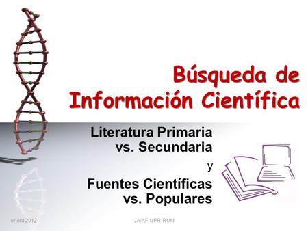 Búsqueda de Información Científica Literatura Primaria vs. Secundaria y Fuentes Científicas vs. Populares enero 2012JA/AF UPR-RUM.