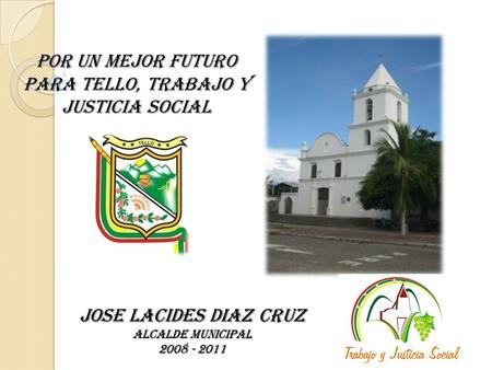 POR UN MEJOR FUTURO PARA TELLO, TRABAJO Y JUSTICIA SOCIAL JOSE LACIDES DIAZ CRUZ ALCALDE MUNICIPAL 2008 - 2011.