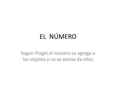 Según Piaget el número se agrega a los objetos y no se extrae de ellos