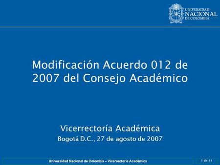 1 de 11 Universidad Nacional de Colombia – Vicerrectoría Académica Modificación Acuerdo 012 de 2007 del Consejo Académico Vicerrectoría Académica Bogotá.