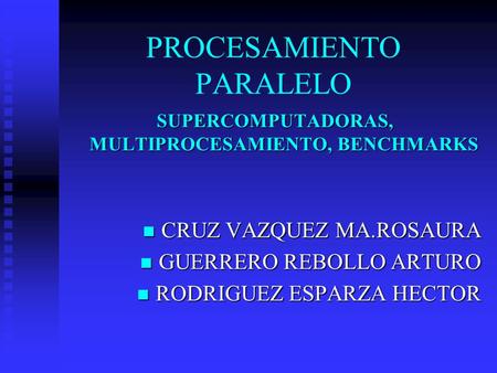PROCESAMIENTO PARALELO SUPERCOMPUTADORAS, MULTIPROCESAMIENTO, BENCHMARKS CRUZ VAZQUEZ MA.ROSAURA CRUZ VAZQUEZ MA.ROSAURA GUERRERO REBOLLO ARTURO GUERRERO.