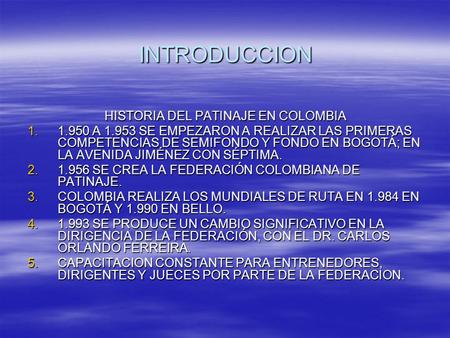 INTRODUCCION HISTORIA DEL PATINAJE EN COLOMBIA 1.1.950 A 1.953 SE EMPEZARON A REALIZAR LAS PRIMERAS COMPETENCIAS DE SEMIFONDO Y FONDO EN BOGOTÁ; EN LA.