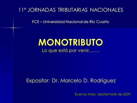 11º JORNADAS TRIBUTARIAS NACIONALES FCE – Universidad Nacional de Río Cuarto Expositor: Dr. Marcelo D. Rodríguez MONOTRIBUTO Lo que está por venir……. Buenos.