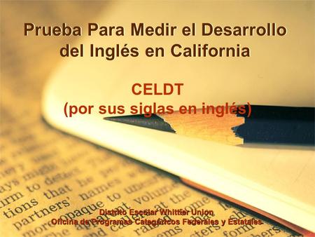 Prueba Para Medir el Desarrollo del Inglés en California CELDT (por sus siglas en inglés) Distrito Escolar Whittier Union Oficina de Programas Categóricos.