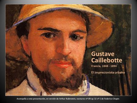 Gustave Caillebotte Francia, 1848 - 1894 El impresionista urbano Acompaña a esta presentación, en versión de Arthur Rubinstein, nocturno nº 09 op 32 nº.