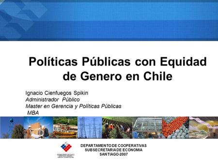 Políticas Públicas con Equidad de Genero en Chile Ignacio Cienfuegos Spikin Administrador Público Master en Gerencia y Políticas Públicas MBA MBA DEPARTAMENTO.