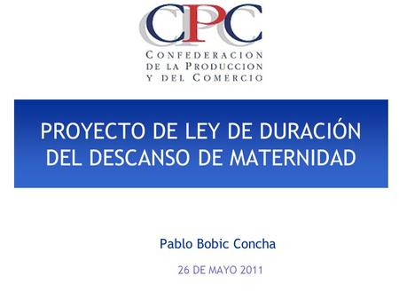 PROYECTO DE LEY DE DURACIÓN DEL DESCANSO DE MATERNIDAD Pablo Bobic Concha 26 DE MAYO 2011.