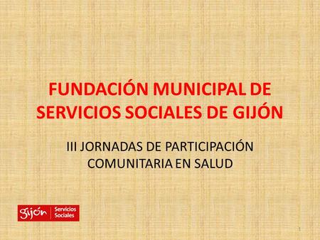 FUNDACIÓN MUNICIPAL DE SERVICIOS SOCIALES DE GIJÓN III JORNADAS DE PARTICIPACIÓN COMUNITARIA EN SALUD 1.