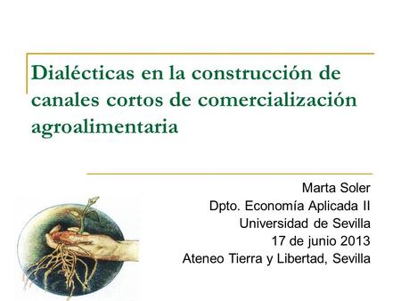 Dialécticas en la construcción de canales cortos de comercialización agroalimentaria Marta Soler Dpto. Economía Aplicada II Universidad de Sevilla 17 de.