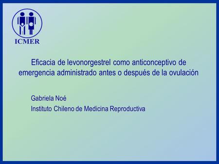 Eficacia de levonorgestrel como anticonceptivo de emergencia administrado antes o después de la ovulación Gabriela Noé Instituto Chileno de Medicina Reproductiva.