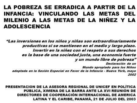 LA POBREZA SE ERRADICA A PARTIR DE LA INFANCIA: VINCULANDO LAS METAS DEL MILENIO A LAS METAS DE LA NIÑEZ Y LA ADOLESCENCIA “Las inversiones en los niños.