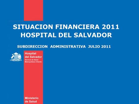 SITUACION FINANCIERA 2011 HOSPITAL DEL SALVADOR SUBDIRECCION ADMINISTRATIVA JULIO 2011.