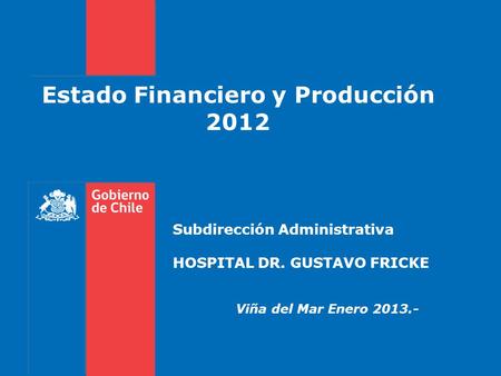 Estado Financiero y Producción 2012 Subdirección Administrativa HOSPITAL DR. GUSTAVO FRICKE Viña del Mar Enero 2013.-