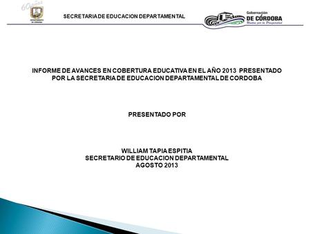 SECRETARIA DE EDUCACION DEPARTAMENTAL INFORME DE AVANCES EN COBERTURA EDUCATIVA EN EL AÑO 2013 PRESENTADO POR LA SECRETARIA DE EDUCACION DEPARTAMENTAL.
