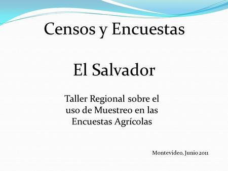 Censos y Encuestas El Salvador Taller Regional sobre el uso de Muestreo en las Encuestas Agrícolas Montevideo, Junio 2011.