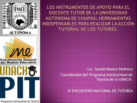 Lic. Saraín Blanco Pedrero Coordinador del Programa Institucional de Tutoría de la UNACH. IV ENCUENTRO NACIONAL DE TUTORÍA.