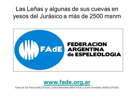 Las Leñas y algunas de sus cuevas en yesos del Jurásico a más de 2500 msnm www.fade.org.ar Fotos de Tim Francis (MCG/FADE), Carlos Benedetto (INAE/FADE)