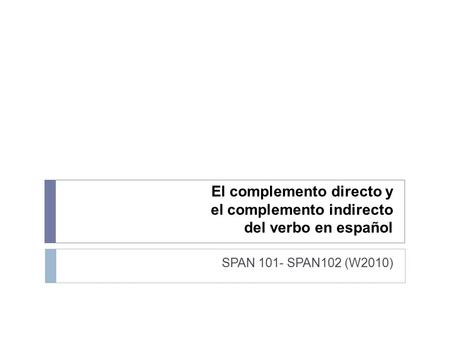 El complemento directo y el complemento indirecto del verbo en español SPAN 101- SPAN102 (W2010)