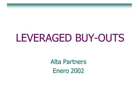 LEVERAGED BUY-OUTS Alta Partners Enero 2002. Un leveraged buy-out es una transacción en la que se adquiere una compañía utilizando para su financiación.
