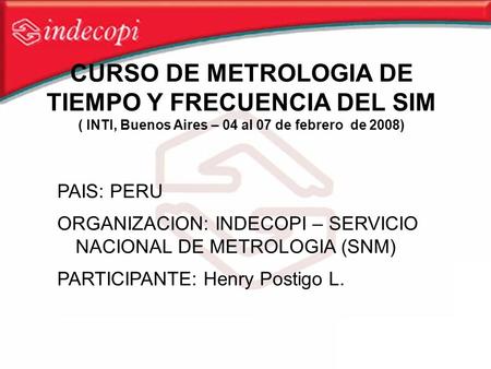 CURSO DE METROLOGIA DE TIEMPO Y FRECUENCIA DEL SIM ( INTI, Buenos Aires – 04 al 07 de febrero de 2008) PAIS: PERU ORGANIZACION: INDECOPI – SERVICIO NACIONAL.