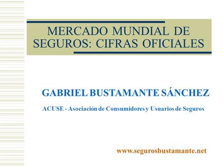 MERCADO MUNDIAL DE SEGUROS: CIFRAS OFICIALES GABRIEL BUSTAMANTE SÁNCHEZ www.segurosbustamante.net ACUSE - Asociación de Consumidores y Usuarios de Seguros.