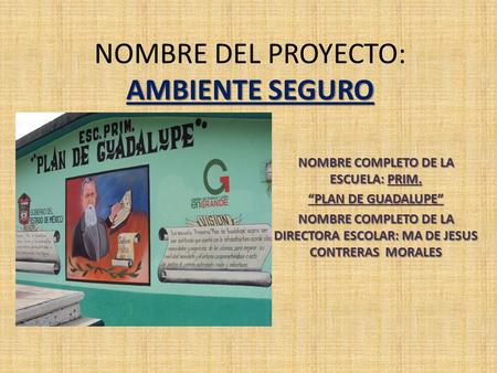 AMBIENTE SEGURO NOMBRE DEL PROYECTO: AMBIENTE SEGURO NOMBRE COMPLETO DE LA ESCUELA: PRIM. “PLAN DE GUADALUPE” NOMBRE COMPLETO DE LA DIRECTORA ESCOLAR: